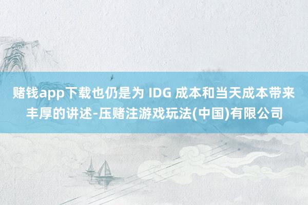 赌钱app下载也仍是为 IDG 成本和当天成本带来丰厚的讲述-压赌注游戏玩法(中国)有限公司