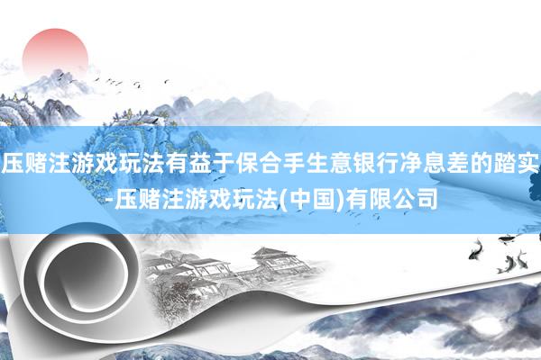 压赌注游戏玩法有益于保合手生意银行净息差的踏实-压赌注游戏玩法(中国)有限公司