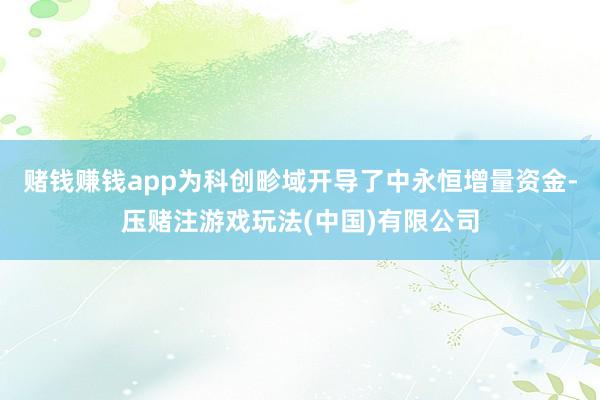 赌钱赚钱app为科创畛域开导了中永恒增量资金-压赌注游戏玩法(中国)有限公司