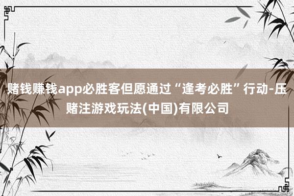 赌钱赚钱app必胜客但愿通过“逢考必胜”行动-压赌注游戏玩法(中国)有限公司