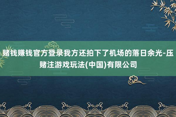 赌钱赚钱官方登录我方还拍下了机场的落日余光-压赌注游戏玩法(中国)有限公司