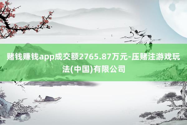 赌钱赚钱app成交额2765.87万元-压赌注游戏玩法(中国)有限公司