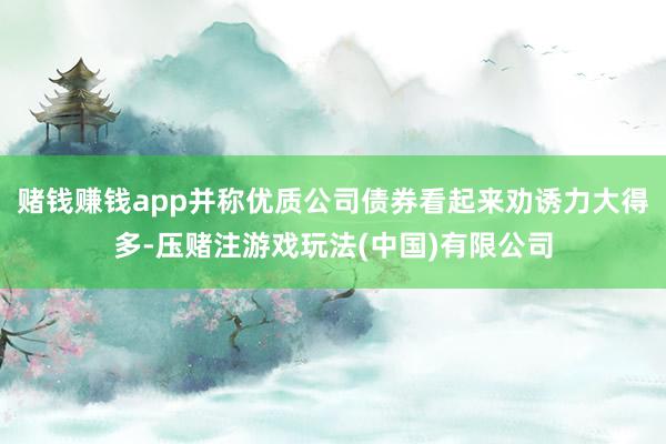 赌钱赚钱app并称优质公司债券看起来劝诱力大得多-压赌注游戏玩法(中国)有限公司