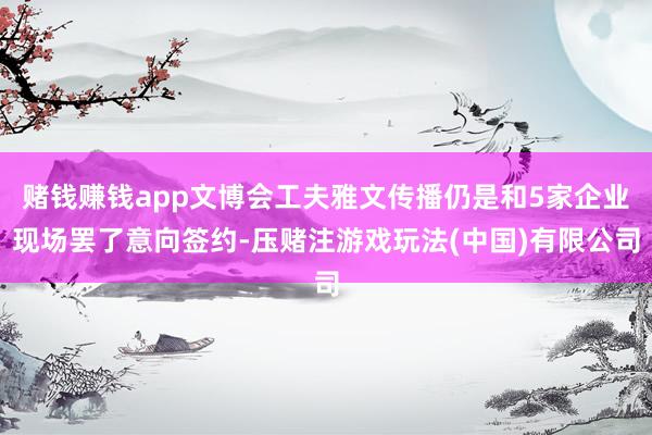 赌钱赚钱app文博会工夫雅文传播仍是和5家企业现场罢了意向签约-压赌注游戏玩法(中国)有限公司