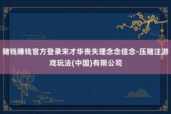 赌钱赚钱官方登录宋才华丧失理念念信念-压赌注游戏玩法(中国)有限公司