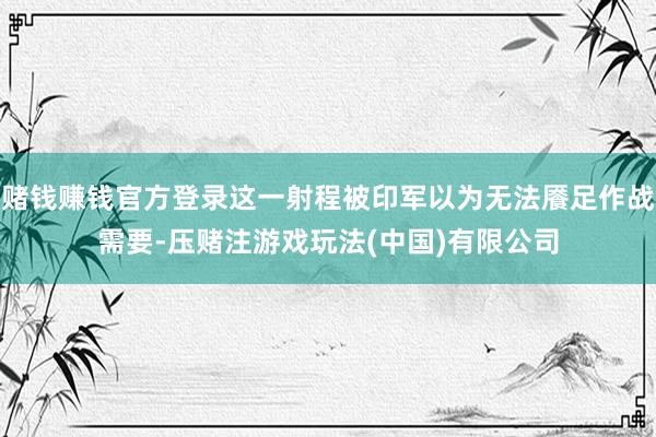 赌钱赚钱官方登录这一射程被印军以为无法餍足作战需要-压赌注游戏玩法(中国)有限公司