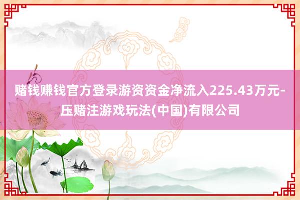 赌钱赚钱官方登录游资资金净流入225.43万元-压赌注游戏玩法(中国)有限公司