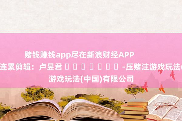 赌钱赚钱app尽在新浪财经APP            						连累剪辑：卢昱君 							-压赌注游戏玩法(中国)有限公司