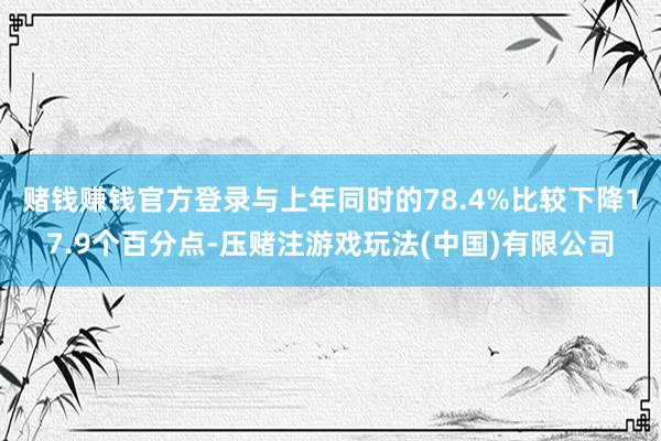 赌钱赚钱官方登录与上年同时的78.4%比较下降17.9个百分点-压赌注游戏玩法(中国)有限公司