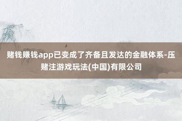 赌钱赚钱app已变成了齐备且发达的金融体系-压赌注游戏玩法(中国)有限公司
