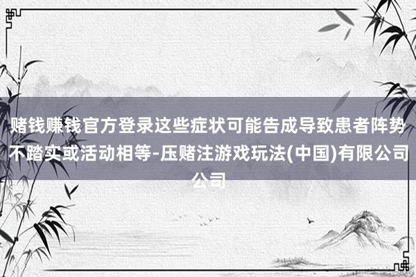 赌钱赚钱官方登录这些症状可能告成导致患者阵势不踏实或活动相等-压赌注游戏玩法(中国)有限公司