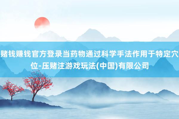 赌钱赚钱官方登录当药物通过科学手法作用于特定穴位-压赌注游戏玩法(中国)有限公司