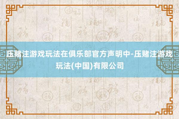压赌注游戏玩法　　在俱乐部官方声明中-压赌注游戏玩法(中国)有限公司