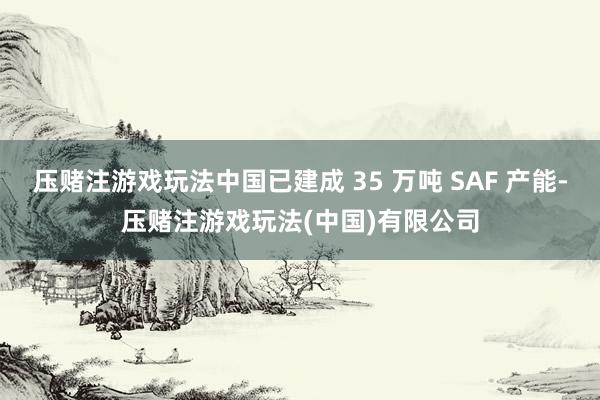 压赌注游戏玩法中国已建成 35 万吨 SAF 产能-压赌注游戏玩法(中国)有限公司