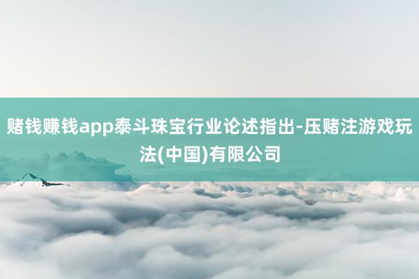 赌钱赚钱app泰斗珠宝行业论述指出-压赌注游戏玩法(中国)有限公司