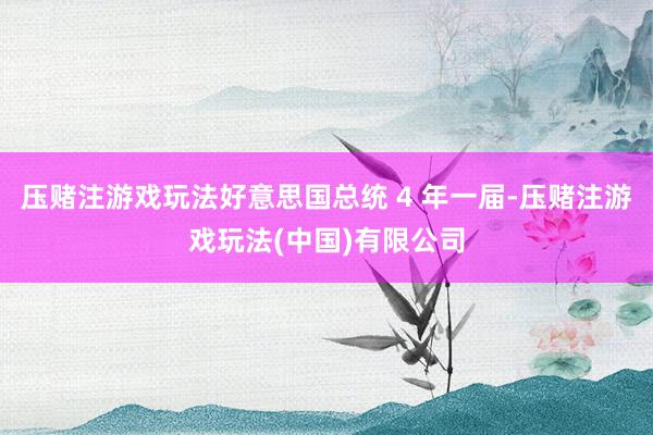 压赌注游戏玩法好意思国总统 4 年一届-压赌注游戏玩法(中国)有限公司