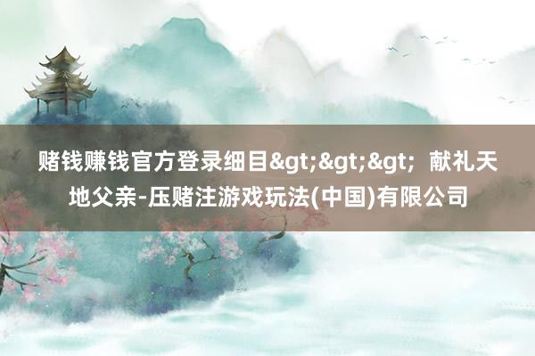 赌钱赚钱官方登录细目>>>  献礼天地父亲-压赌注游戏玩法(中国)有限公司