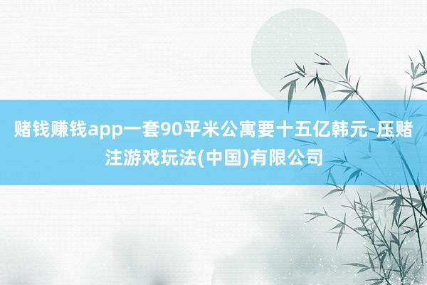 赌钱赚钱app一套90平米公寓要十五亿韩元-压赌注游戏玩法(中国)有限公司
