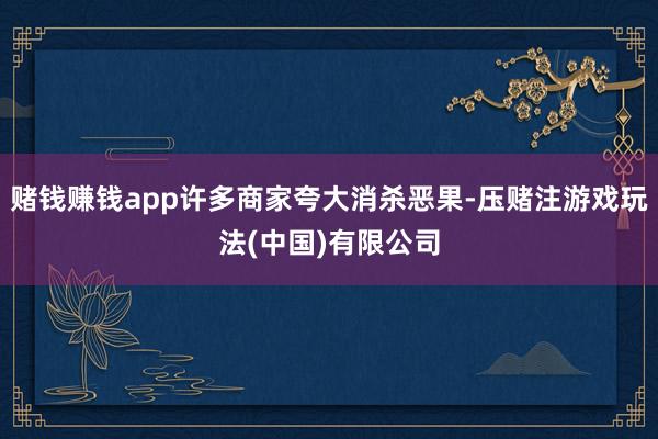 赌钱赚钱app许多商家夸大消杀恶果-压赌注游戏玩法(中国)有限公司