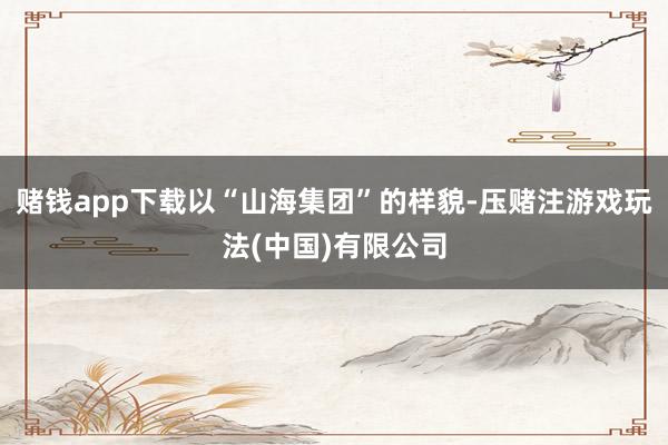 赌钱app下载以“山海集团”的样貌-压赌注游戏玩法(中国)有限公司
