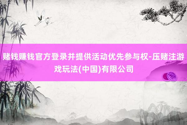 赌钱赚钱官方登录并提供活动优先参与权-压赌注游戏玩法(中国)有限公司