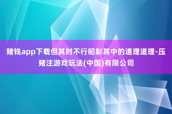 赌钱app下载但其时不行昭彰其中的道理道理-压赌注游戏玩法(中国)有限公司