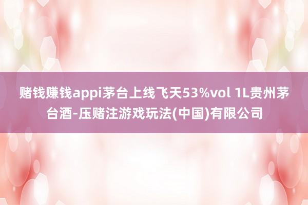 赌钱赚钱appi茅台上线飞天53%vol 1L贵州茅台酒-压赌注游戏玩法(中国)有限公司
