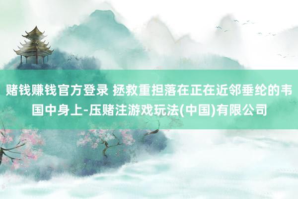 赌钱赚钱官方登录 拯救重担落在正在近邻垂纶的韦国中身上-压赌注游戏玩法(中国)有限公司