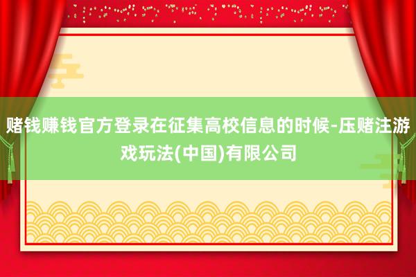 赌钱赚钱官方登录在征集高校信息的时候-压赌注游戏玩法(中国)有限公司