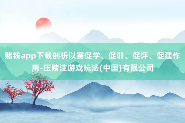 赌钱app下载剖析以赛促学、促训、促评、促建作用-压赌注游戏玩法(中国)有限公司