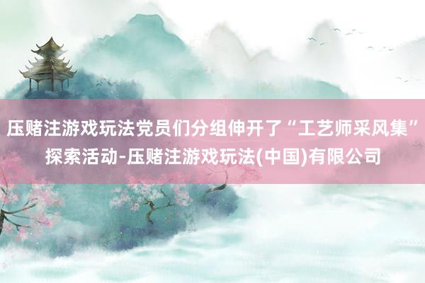 压赌注游戏玩法党员们分组伸开了“工艺师采风集”探索活动-压赌注游戏玩法(中国)有限公司