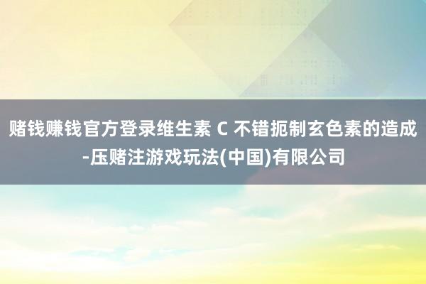 赌钱赚钱官方登录维生素 C 不错扼制玄色素的造成-压赌注游戏玩法(中国)有限公司