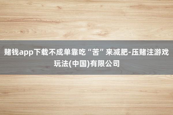 赌钱app下载不成单靠吃“苦”来减肥-压赌注游戏玩法(中国)有限公司