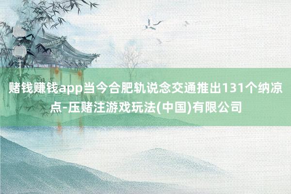 赌钱赚钱app当今合肥轨说念交通推出131个纳凉点-压赌注游戏玩法(中国)有限公司