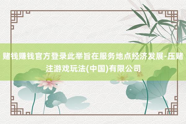 赌钱赚钱官方登录此举旨在服务地点经济发展-压赌注游戏玩法(中国)有限公司