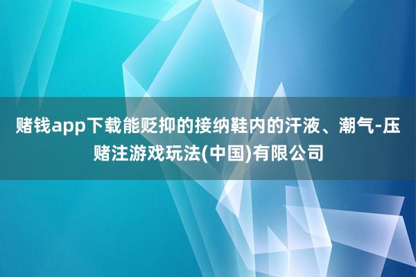 赌钱app下载能贬抑的接纳鞋内的汗液、潮气-压赌注游戏玩法(中国)有限公司