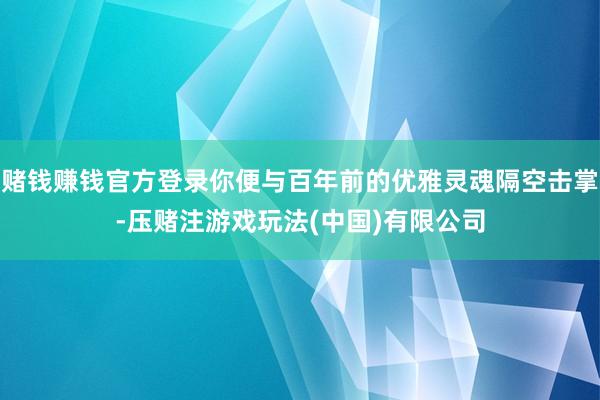 赌钱赚钱官方登录你便与百年前的优雅灵魂隔空击掌-压赌注游戏玩法(中国)有限公司