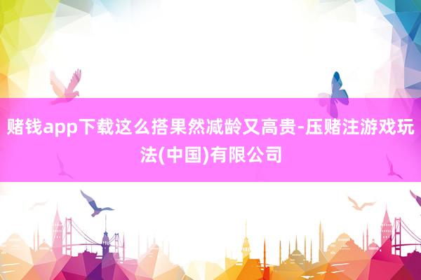 赌钱app下载这么搭果然减龄又高贵-压赌注游戏玩法(中国)有限公司