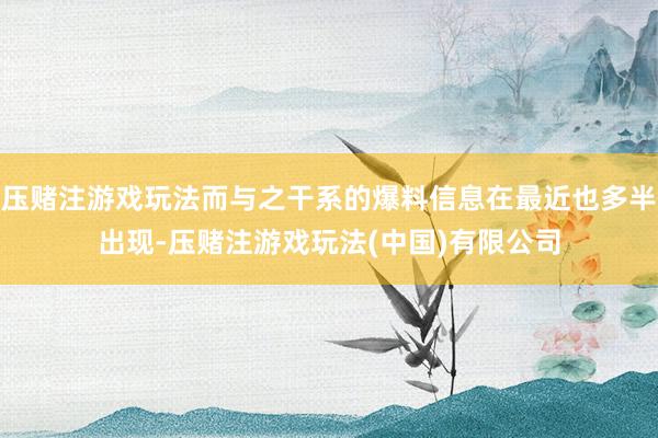 压赌注游戏玩法而与之干系的爆料信息在最近也多半出现-压赌注游戏玩法(中国)有限公司