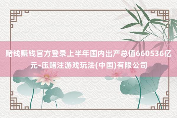 赌钱赚钱官方登录上半年国内出产总值660536亿元-压赌注游戏玩法(中国)有限公司