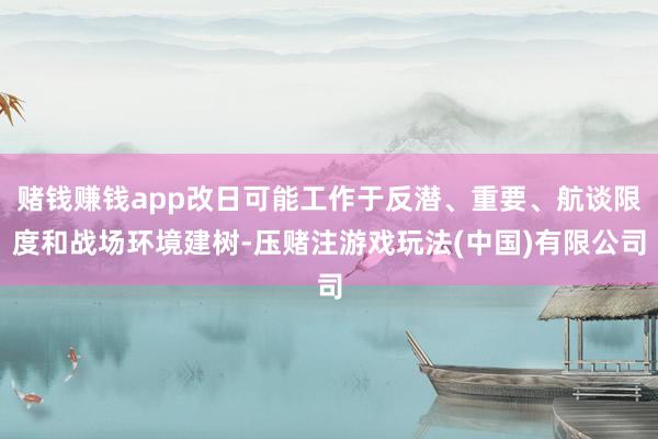 赌钱赚钱app改日可能工作于反潜、重要、航谈限度和战场环境建树-压赌注游戏玩法(中国)有限公司