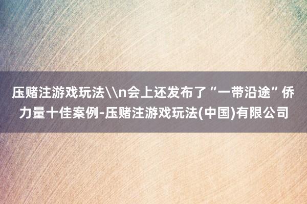 压赌注游戏玩法\n会上还发布了“一带沿途”侨力量十佳案例-压赌注游戏玩法(中国)有限公司