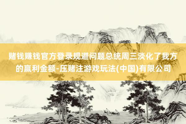 赌钱赚钱官方登录　　规避问题　　总统周三淡化了我方的赢利金额-压赌注游戏玩法(中国)有限公司