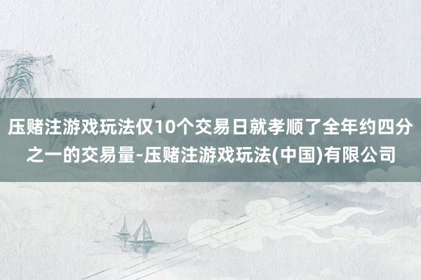 压赌注游戏玩法仅10个交易日就孝顺了全年约四分之一的交易量-压赌注游戏玩法(中国)有限公司