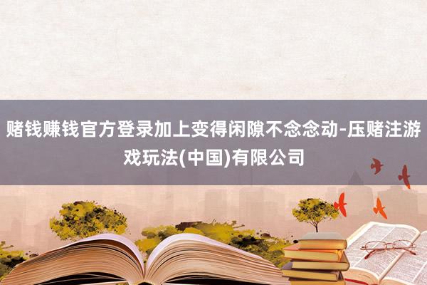 赌钱赚钱官方登录加上变得闲隙不念念动-压赌注游戏玩法(中国)有限公司