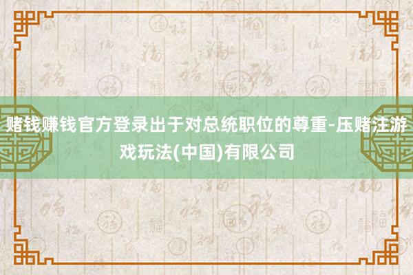 赌钱赚钱官方登录出于对总统职位的尊重-压赌注游戏玩法(中国)有限公司