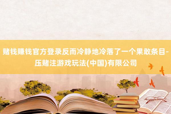 赌钱赚钱官方登录反而冷静地冷落了一个果敢条目-压赌注游戏玩法(中国)有限公司