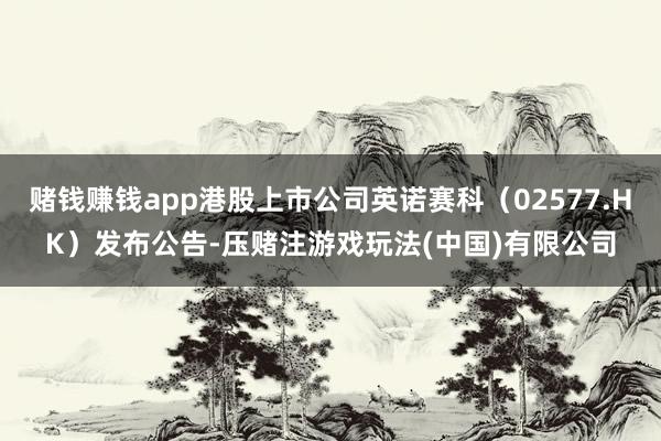 赌钱赚钱app港股上市公司英诺赛科（02577.HK）发布公告-压赌注游戏玩法(中国)有限公司