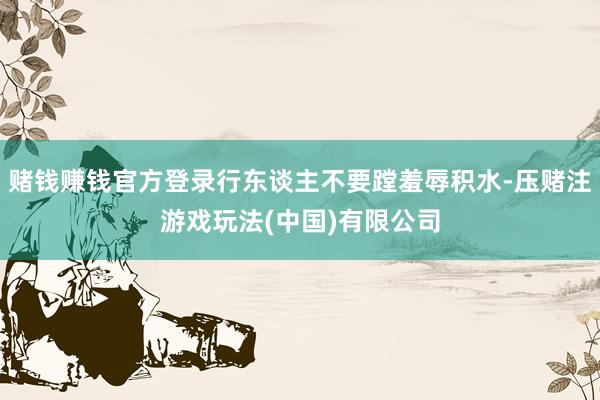 赌钱赚钱官方登录行东谈主不要蹚羞辱积水-压赌注游戏玩法(中国)有限公司