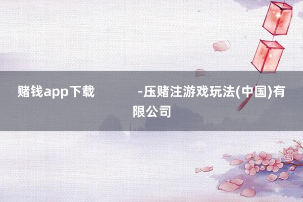赌钱app下载            -压赌注游戏玩法(中国)有限公司